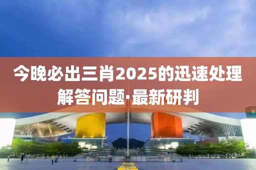 今晚必出三肖2025的迅速處理解答問題·最新研判