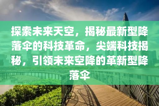 探索未來天空，揭秘最新型降落傘的科技革命，尖端科技揭秘，引領(lǐng)未來空降的革新型降落傘
