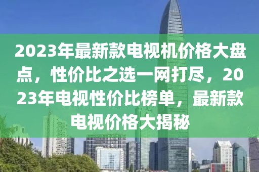 2023年最新款電視機價格大盤點，性價比之選一網打盡，2023年電視性價比榜單，最新款電視價格大揭秘
