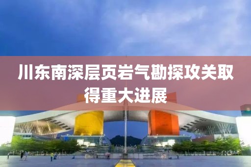 川東南深層頁(yè)巖氣勘探攻關(guān)取得重大進(jìn)展