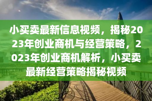 小買賣最新信息視頻，揭秘2023年創業商機與經營策略，2023年創業商機解析，小買賣最新經營策略揭秘視頻