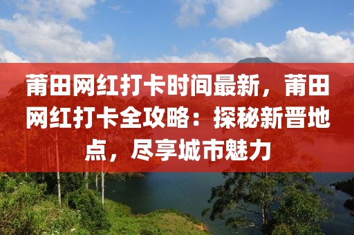 莆田網紅打卡時間最新，莆田網紅打卡全攻略：探秘新晉地點，盡享城市魅力