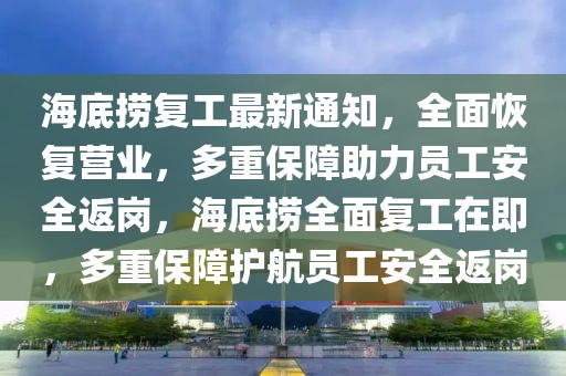 海底撈復(fù)工最新通知，全面恢復(fù)營業(yè)，多重保障助力員工安全返崗，海底撈全面復(fù)工在即，多重保障護(hù)航員工安全返崗