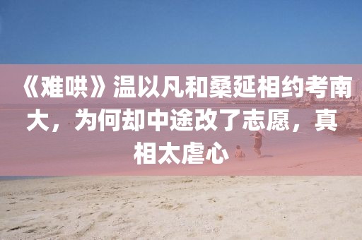 《難哄》溫以凡和桑延相約考南大，為何卻中途改了志愿，真相太虐心