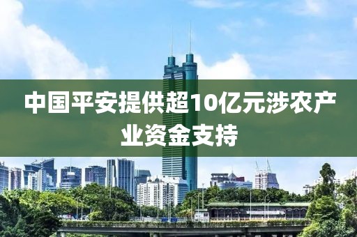 中國平安提供超10億元涉農產業資金支持