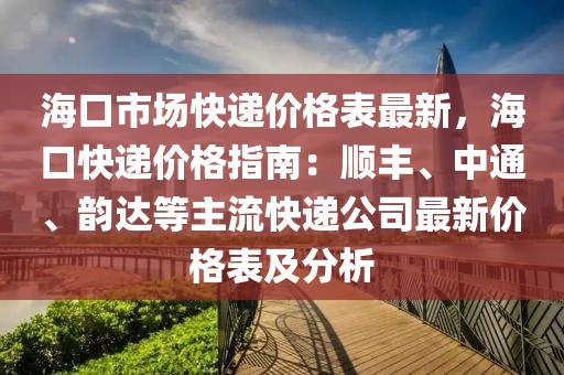 海口市場快遞價格表最新，海口快遞價格指南：順豐、中通、韻達等主流快遞公司最新價格表及分析