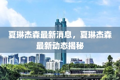 夏琳杰森最新消息，夏琳杰森最新動態揭秘