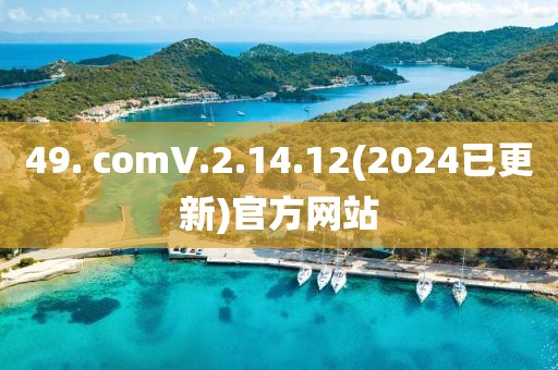 49. comV.2.14.12(2024已更新)官方網站