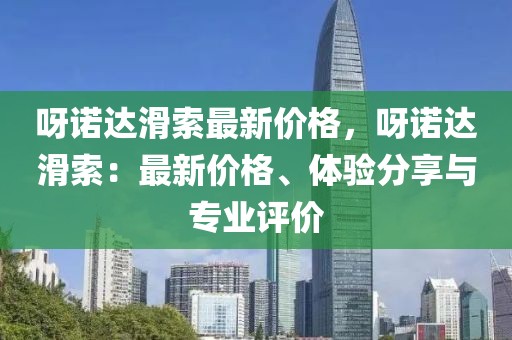 呀諾達(dá)滑索最新價(jià)格，呀諾達(dá)滑索：最新價(jià)格、體驗(yàn)分享與專業(yè)評(píng)價(jià)