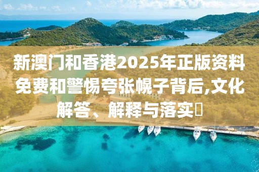 新澳門和香港2025年正版資料免費和警惕夸張幌子背后,文化解答、解釋與落實?