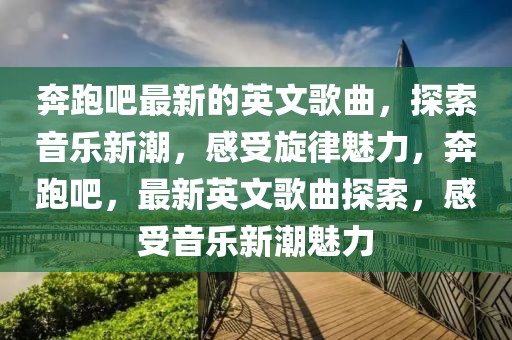 奔跑吧最新的英文歌曲，探索音樂新潮，感受旋律魅力，奔跑吧，最新英文歌曲探索，感受音樂新潮魅力