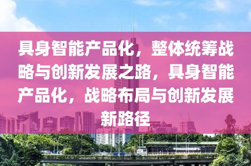 具身智能產品化，整體統籌戰略與創新發展之路，具身智能產品化，戰略布局與創新發展新路徑