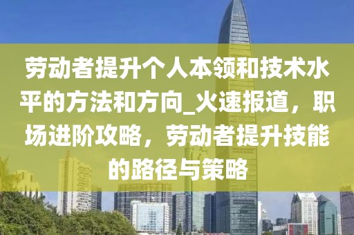 勞動者提升個人本領和技術水平的方法和方向_火速報道，職場進階攻略，勞動者提升技能的路徑與策略