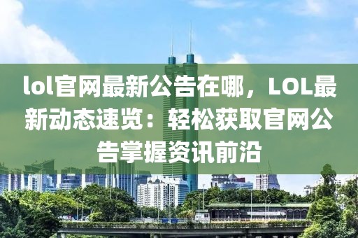 lol官網最新公告在哪，LOL最新動態速覽：輕松獲取官網公告掌握資訊前沿