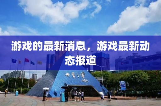 游戲的最新消息，游戲最新動態報道