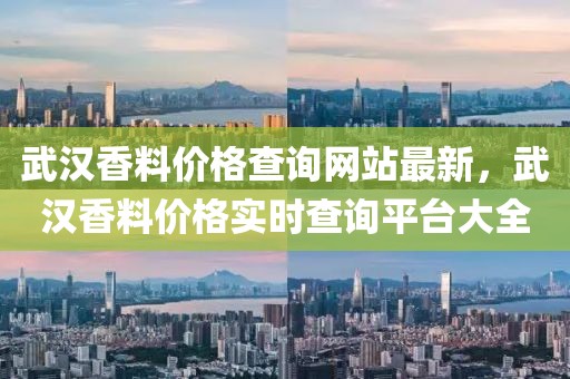 武漢香料價格查詢網站最新，武漢香料價格實時查詢平臺大全
