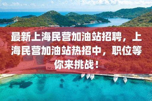 最新上海民營(yíng)加油站招聘，上海民營(yíng)加油站熱招中，職位等你來挑戰(zhàn)！
