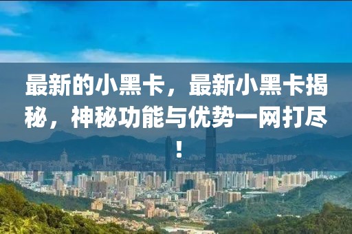 最新的小黑卡，最新小黑卡揭秘，神秘功能與優(yōu)勢一網(wǎng)打盡！