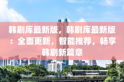 韓劇庫最新版，韓劇庫最新版：全面更新，智能推薦，暢享韓劇新篇章