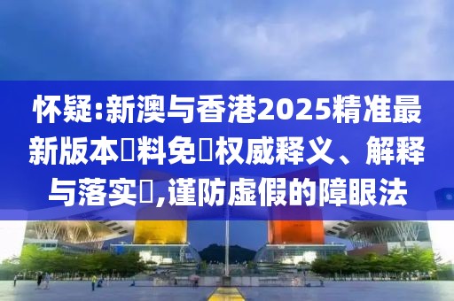 懷疑:新澳與香港2025精準(zhǔn)最新版本資料免費(fèi)權(quán)威釋義、解釋與落實(shí)?,謹(jǐn)防虛假的障眼法