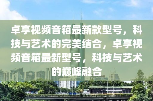 卓享視頻音箱最新款型號(hào)，科技與藝術(shù)的完美結(jié)合，卓享視頻音箱最新型號(hào)，科技與藝術(shù)的巔峰融合