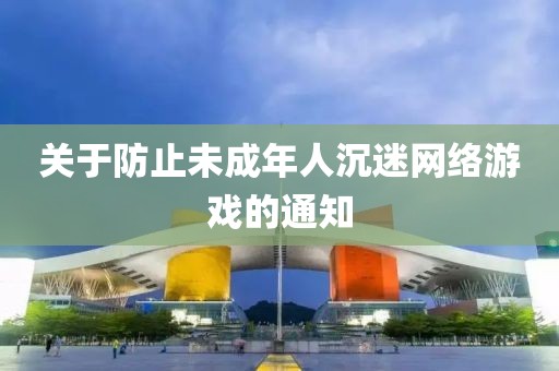 關于防止未成年人沉迷網絡游戲的通知