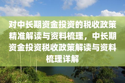 對中長期資金投資的稅收政策精準解讀與資料梳理，中長期資金投資稅收政策解讀與資料梳理詳解