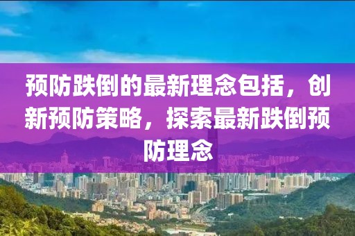 預防跌倒的最新理念包括，創新預防策略，探索最新跌倒預防理念