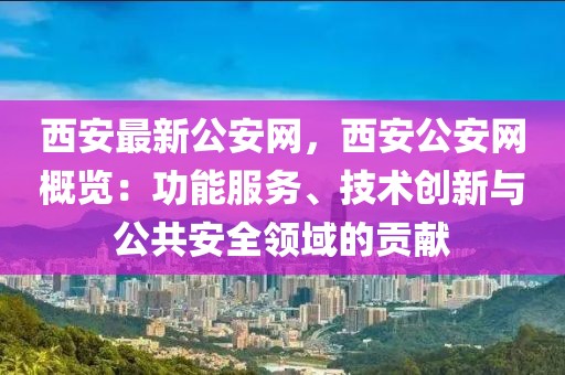西安最新公安網，西安公安網概覽：功能服務、技術創新與公共安全領域的貢獻