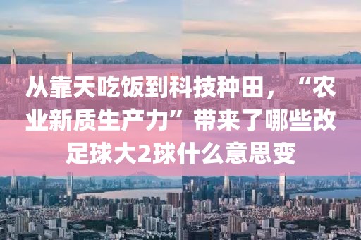 從靠天吃飯到科技種田，“農業新質生產力”帶來了哪些改足球大2球什么意思變