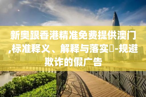 新奧跟香港精準免費提供澳門,標準釋義、解釋與落實?-規避欺詐的假廣告