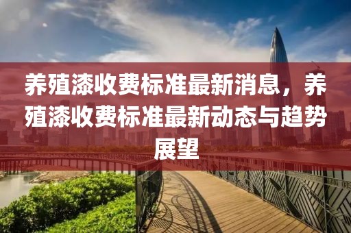 養殖漆收費標準最新消息，養殖漆收費標準最新動態與趨勢展望
