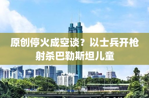 原創停火成空談？以士兵開槍射殺巴勒斯坦兒童