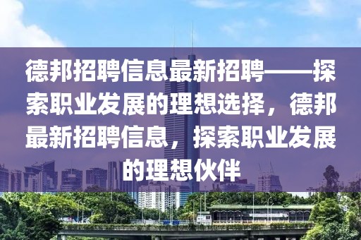 德邦招聘信息最新招聘——探索職業發展的理想選擇，德邦最新招聘信息，探索職業發展的理想伙伴