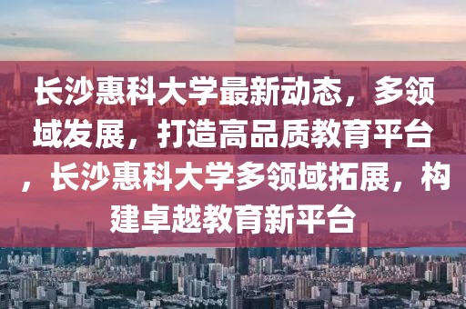 長沙惠科大學最新動態，多領域發展，打造高品質教育平臺，長沙惠科大學多領域拓展，構建卓越教育新平臺
