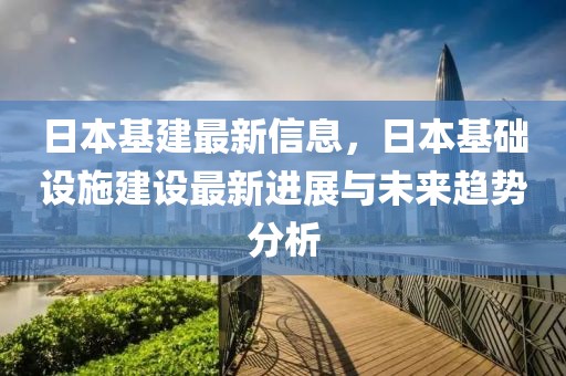 日本基建最新信息，日本基礎(chǔ)設(shè)施建設(shè)最新進(jìn)展與未來趨勢分析