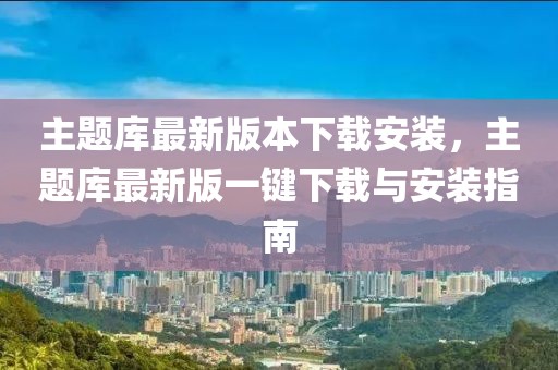 主題庫最新版本下載安裝，主題庫最新版一鍵下載與安裝指南