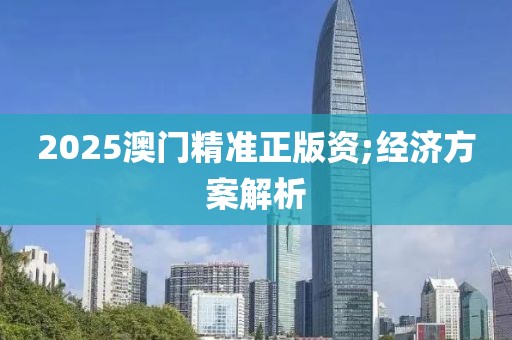 2025澳門精準正版資;經濟方案解析