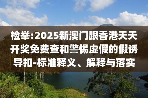 檢舉:2025新澳門跟香港天天開獎免費查和警惕虛假的假誘導扣-標準釋義、解釋與落實