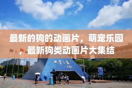 最新的狗的動畫片，萌寵樂園，最新狗類動畫片大集結