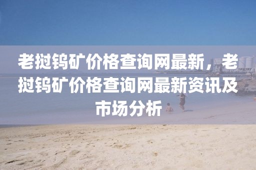 老撾鎢礦價格查詢網最新，老撾鎢礦價格查詢網最新資訊及市場分析