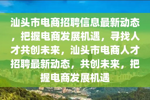 汕頭市電商招聘信息最新動態，把握電商發展機遇，尋找人才共創未來，汕頭市電商人才招聘最新動態，共創未來，把握電商發展機遇