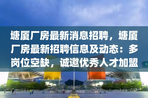塘廈廠房最新消息招聘，塘廈廠房最新招聘信息及動態：多崗位空缺，誠邀優秀人才加盟
