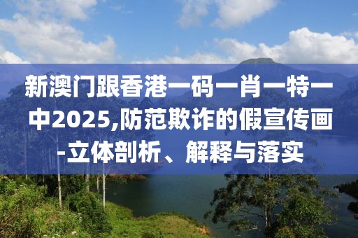 新澳門跟香港一碼一肖一特一中2025,防范欺詐的假宣傳畫-立體剖析、解釋與落實