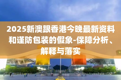 2025新澳跟香港今晚最新資料和謹防包裝的假象-保障分析、解釋與落實