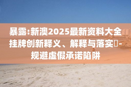 暴露:新澳2025最新資料大全掛牌創新釋義、解釋與落實?-規避虛假承諾陷阱