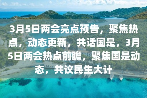 3月5日兩會亮點預告，聚焦熱點，動態更新，共話國是，3月5日兩會熱點前瞻，聚焦國是動態，共議民生大計