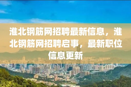 淮北鋼筋網(wǎng)招聘最新信息，淮北鋼筋網(wǎng)招聘啟事，最新職位信息更新