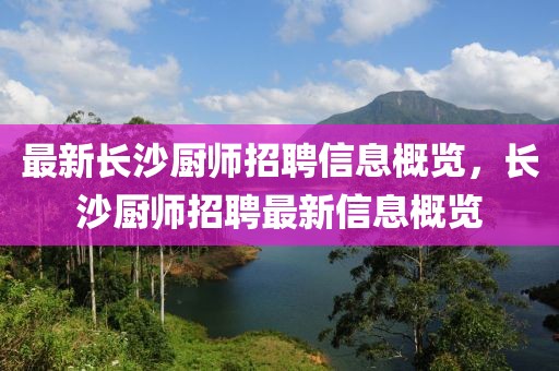 最新長沙廚師招聘信息概覽，長沙廚師招聘最新信息概覽
