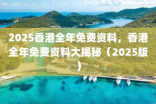 2025香港全年免費資料，香港全年免費資料大揭秘（2025版）